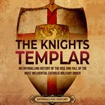 Knights Templar: An Enthralling History of the Rise and Fall of the Most Influential Catholic Milita : An Enthralling History of the Rise and Fall of the Most Influential Catholic Milita cover image