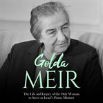Golda Meir: The Life and Legacy of the Only Woman to Serve as Israel's Prime Minister : The Life and Legacy of the Only Woman to Serve as Israel's Prime Minister cover image