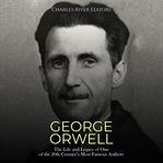 George Orwell: The Life and Legacy of One of the 20th Century's Most Famous Authors : The Life and Legacy of One of the 20th Century's Most Famous Authors cover image