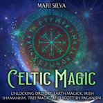 Celtic Magic: Unlocking Druidry, Earth Magick, Irish Shamanism, Tree Magic, and Scottish Paganism : Unlocking Druidry, Earth Magick, Irish Shamanism, Tree Magic, and Scottish Paganism cover image