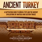 Ancient Turkey: A Captivating Guide to Göbekli Tepe and the Ancient Civilizations of Anatolia and : A Captivating Guide to Göbekli Tepe and the Ancient Civilizations of Anatolia and cover image