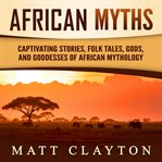 African Myths: Captivating Stories, Folk Tales, Gods, and Goddesses of African Mythology : Captivating Stories, Folk Tales, Gods, and Goddesses of African Mythology cover image