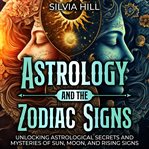 Astrology and the zodiac signs : unlocking astrological secrets and mysteries of sun, moon, and risin cover image