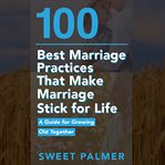 100 best marriage practices that make marriage stick for life : a guide for growing old together cover image