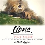 Lions, Not Sheep: A Guide to Christian Living : A Guide to Christian Living cover image
