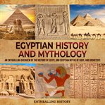 Egyptian History and Mythology: An Enthralling Overview of Egypt's Past, and Myths of Gods, and Godd : An Enthralling Overview of Egypt's Past, and Myths of Gods, and Godd cover image