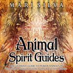 Animal Spirit Guides: The Ultimate Guide to Power Animals in Shamanism, Shamanic Totems, Animal Magi : The Ultimate Guide to Power Animals in Shamanism, Shamanic Totems, Animal Magi cover image