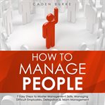 How to Manage People : 7 Easy Steps to Master Management Skills, Managing Difficult Employees, Delega cover image