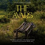 The Avars: The History and Legacy of the Eurasian Nomads in Central Europe during the Middle Ages : The History and Legacy of the Eurasian Nomads in Central Europe during the Middle Ages cover image