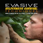 Evasive wilderness survival techniques : how to survive in the wild while evading your enemy cover image