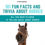 101 fun facts and trivia about horses : all you need to know if you are crazy about horses cover image