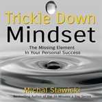 Trickle down mindset : the missing element in your personal success cover image