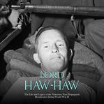 Lord Haw-Haw: The Life and Legacy of the Notorious Nazi Propaganda Broadcaster during World War II : Haw cover image