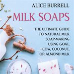 Milk Soaps : The Ultimate Guide to Natural Milk Soap. Making Using Goat, Cow, Coconut, or Almond Milk cover image