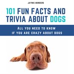 101 fun facts and trivia about dogs : all you need to know if you are crazy about dogs cover image