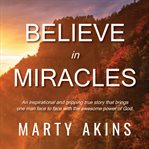 Believe in miracles. An Inspirational and Gripping True Story That Brings One Man Face-to-Face with the Awesome Power of cover image