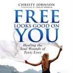 Free looks good on you : healing the soul wounds of toxic love cover image