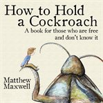 How to hold a cockroach : a book for those who are free and don't know it cover image