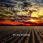 The White Christmas and the Train : Plowed Fields Trilogy cover image