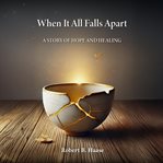 When It All Falls Apart : A Story of Hope and Healing cover image