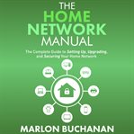 The home network manual : the complete guide to setting up, upgrading, and securing your home network cover image