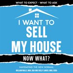 I Want to Sell My House : Now What? cover image