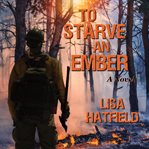 To starve an ember. A novel about wildfires and family disasters and how to protect yourself from both in more ways than cover image