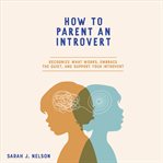 How to Parent an Introvert : Recognize What Works, Embrace The Quiet, And Support Your Introvert cover image