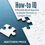 How-to Iq : A Principle-based Approach to Smarter Decisions in Complex Times cover image