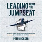 Leading from the jumpseat : how to create extraordinary opportunities by handing over control cover image