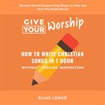 Give Your Worship : How To Write Christian Songs In 1 Hour Without Forcing Inspiration cover image