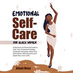 Emotional Self-Care for Black Women : A Spiritual And Powerful Guide To Heal Your Emotional Feelings, Celebrate Yourselves, Raise Your Sel cover image