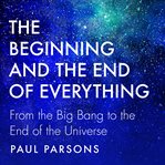 The Beginning and the End of Everything : From The Big Bang To The End Of The Universe cover image