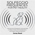 Solfeggio Frequencies for Pet Health : Calming Sound Therapy for Cats and Dogs to Reduce Stress, Promote Relaxation, and Support Balanced B cover image