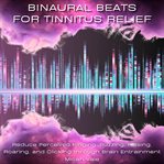 Binaural Beats for Tinnitus Relief : Reduce Perceived Ringing, Buzzing, Hissing, Roaring, and Clicking Through Brain Entrainment cover image