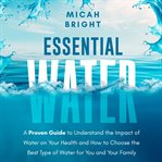 Essential Water - Essence of Life and Health : A Proven Guide to Understand the Impact of Water on Your Health and How to Choose the Best Type of D. Elementals cover image