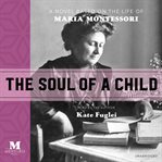The Soul of a Child: A Novel Based on the Life of Maria Montessori : A Novel Based on the Life of Maria Montessori cover image