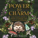 Power to Charm : Cozy Stories About a Witch, a Cottage, and Unexpected Friends cover image