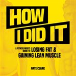 How I did it : a fitness nerd's guide to losing fat & gaining lean muscle cover image