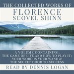The Collected Works of Florence Scovel Shinn : A Volume Containing The Game of Life and How To Play It, Your Word Is Your Wand & The Secret Door to Success cover image