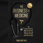 The Business of Medicine : The Definitive Guide to Help New Physicians Start Their Career on the Right Path and Avoid Costly Mi cover image