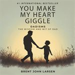 You Make My Heart Giggle : Dadisms, The Wisdom And Wit Of Dad cover image