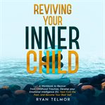 Reviving Your Inner Child : A Workbook to Recover From Childhood Trauma, Develop Your Emotional Intelligence, Heal From the Past cover image