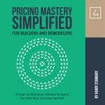 Pricing Mastery Simplified for Builders & Remodelers : 5 Things You Must Know, 7 Mistakes To Avoid & The Only 4 Ways To Increase Net Profit cover image