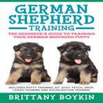 German Shepherd Training: The Beginner's Guide to Training Your German Shepherd Puppy : The Beginner's Guide to Training Your German Shepherd Puppy cover image