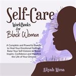 Self-Care Work Books for Black Women : A Complete And Powerful Bundle To Heal Your Emotional Feelings, Raise Your Self-esteem To Boost Insp cover image