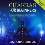 Chakras for Beginners : The Complete Guide With Extraordinary Techniques To Emanate Energy, Enhance The Aura And Harmonize T cover image