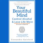 Your Beautiful Mind : Control Alcohol and Love Life More. Happy Sobriety cover image
