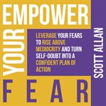 Empower Your Fear : Leverage Your Fears to Rise Above Mediocrity and Turn Self-Doubt Into a Confident cover image