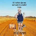 I'd Rather Glue Me Nut Sack to a Bullet Train : An Aussie Road Trip cover image
